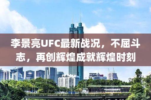 李景亮UFC最新战况，不屈斗志，再创辉煌成就辉煌时刻