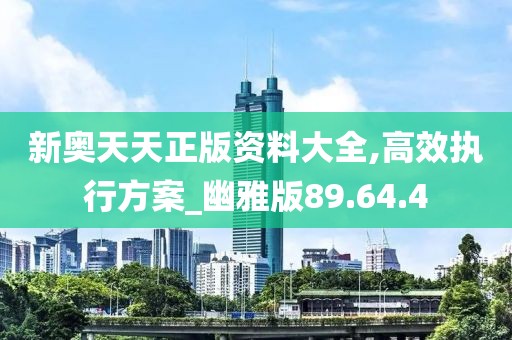 新奥天天正版资料大全,高效执行方案_幽雅版89.64.4
