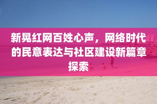 新晃红网百姓心声，网络时代的民意表达与社区建设新篇章探索