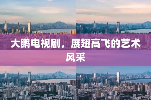 大鹏电视剧，展翅高飞的艺术风采