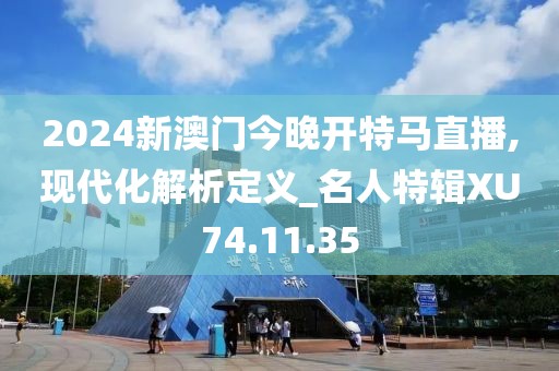 2024新澳门今晚开特马直播,现代化解析定义_名人特辑XU74.11.35