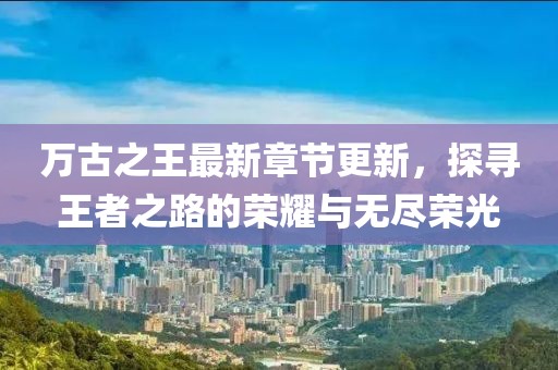 万古之王最新章节更新，探寻王者之路的荣耀与无尽荣光