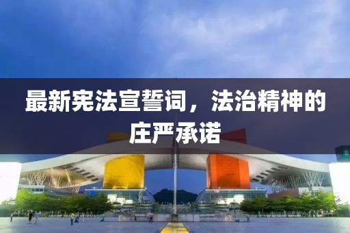 最新宪法宣誓词，法治精神的庄严承诺