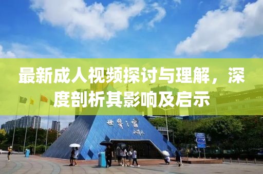 最新成人视频探讨与理解，深度剖析其影响及启示