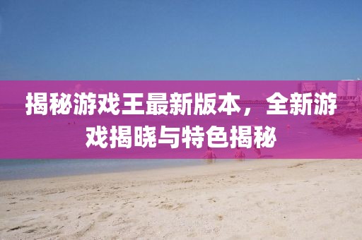 揭秘游戏王最新版本，全新游戏揭晓与特色揭秘