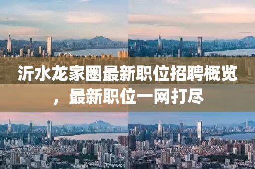 沂水龙家圈最新职位招聘概览，最新职位一网打尽