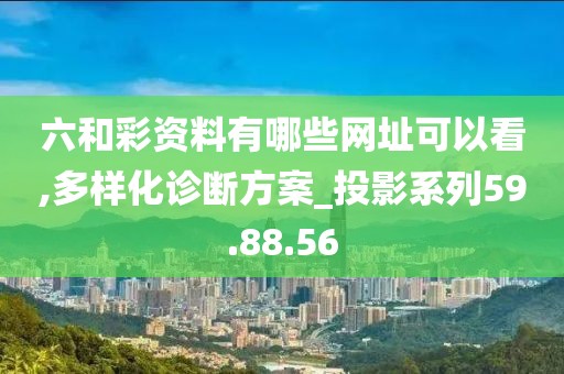六和彩资料有哪些网址可以看,多样化诊断方案_投影系列59.88.56