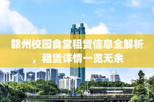 赣州校园食堂租赁信息全解析，租赁详情一览无余
