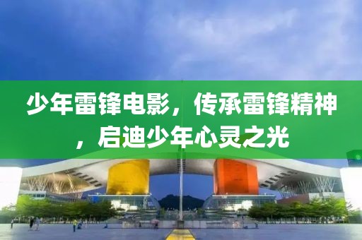 少年雷锋电影，传承雷锋精神，启迪少年心灵之光