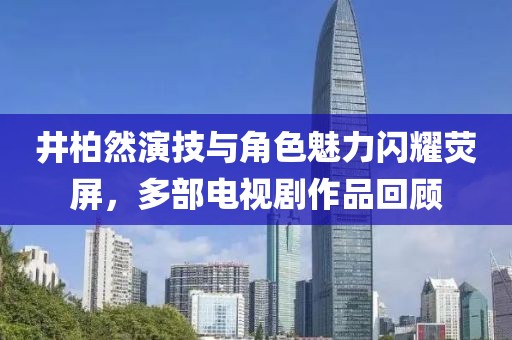 井柏然演技与角色魅力闪耀荧屏，多部电视剧作品回顾