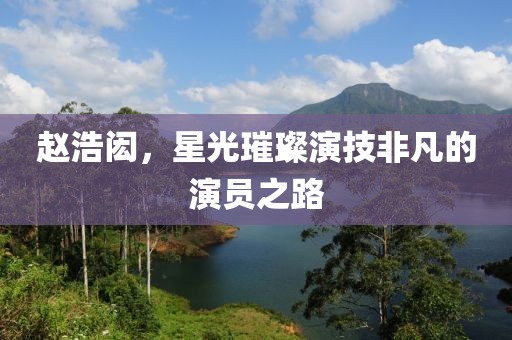 赵浩闳，星光璀璨演技非凡的演员之路