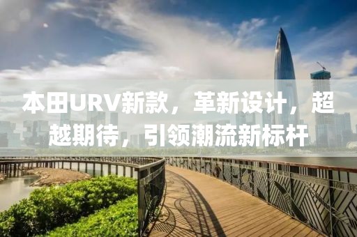 本田URV新款，革新设计，超越期待，引领潮流新标杆