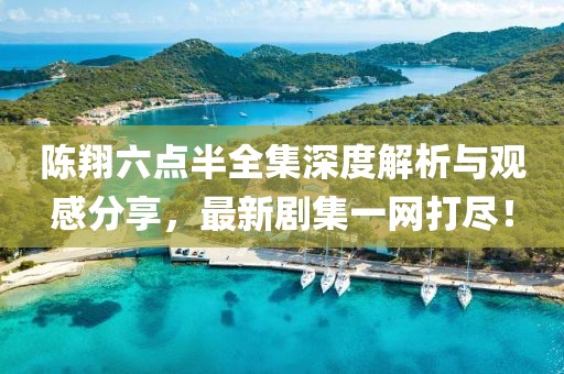 陈翔六点半全集深度解析与观感分享，最新剧集一网打尽！