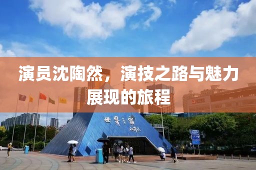 演员沈陶然，演技之路与魅力展现的旅程