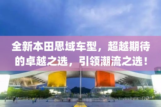 全新本田思域车型，超越期待的卓越之选，引领潮流之选！