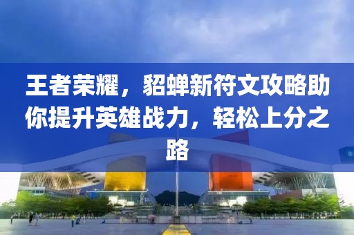 王者荣耀，貂蝉新符文攻略助你提升英雄战力，轻松上分之路