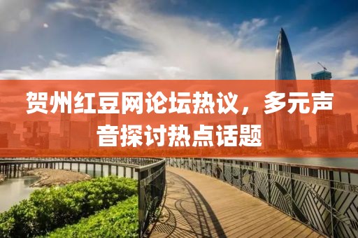 贺州红豆网论坛热议，多元声音探讨热点话题