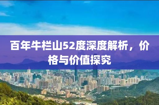 百年牛栏山52度深度解析，价格与价值探究