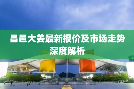 昌邑大姜最新报价及市场走势深度解析