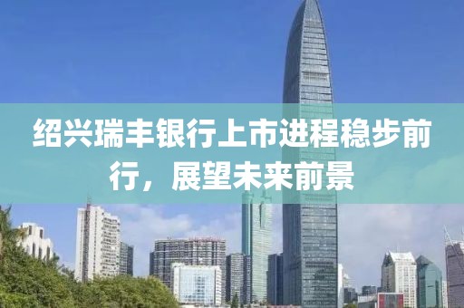 绍兴瑞丰银行上市进程稳步前行，展望未来前景