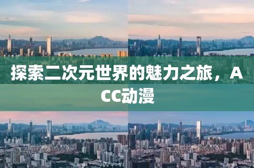 探索二次元世界的魅力之旅，ACC动漫
