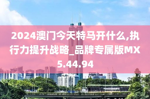 2024澳门今天特马开什么,执行力提升战略_品牌专属版MX5.44.94