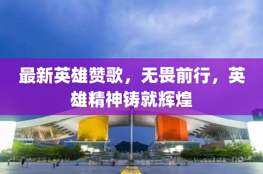 最新英雄赞歌，无畏前行，英雄精神铸就辉煌
