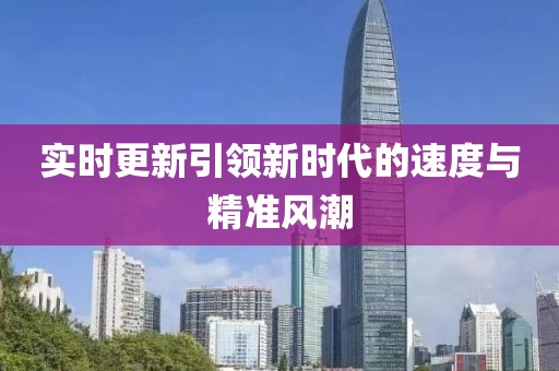 实时更新引领新时代的速度与精准风潮