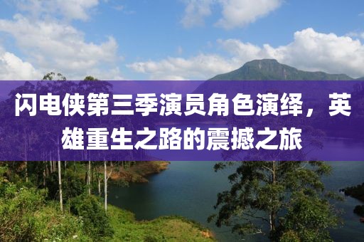 闪电侠第三季演员角色演绎，英雄重生之路的震撼之旅