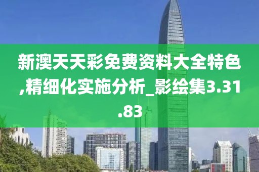 新澳天天彩免费资料大全特色,精细化实施分析_影绘集3.31.83