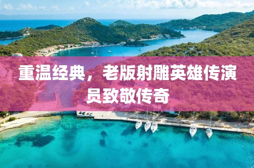 重温经典，老版射雕英雄传演员致敬传奇