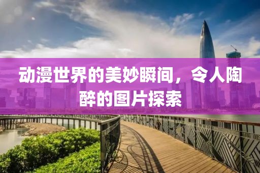 动漫世界的美妙瞬间，令人陶醉的图片探索