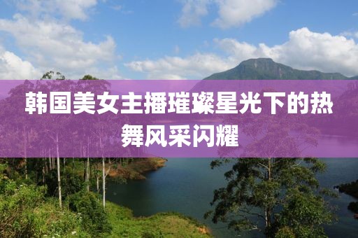 韩国美女主播璀璨星光下的热舞风采闪耀