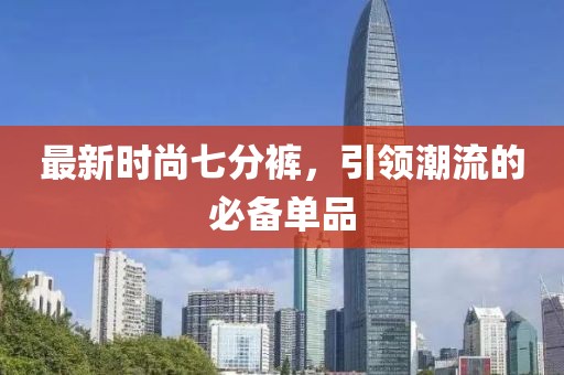 最新时尚七分裤，引领潮流的必备单品