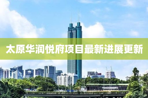 太原华润悦府项目最新进展更新