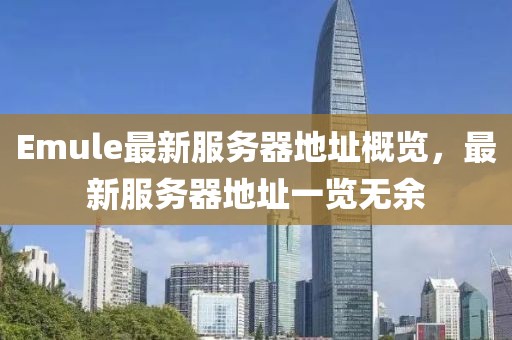 Emule最新服务器地址概览，最新服务器地址一览无余