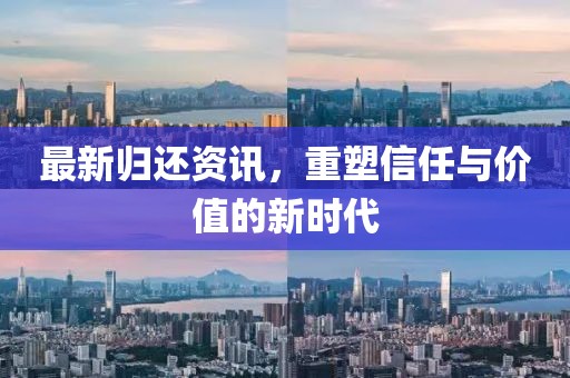 最新归还资讯，重塑信任与价值的新时代