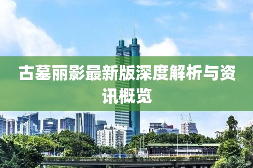 古墓丽影最新版深度解析与资讯概览