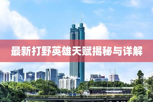 最新打野英雄天赋揭秘与详解