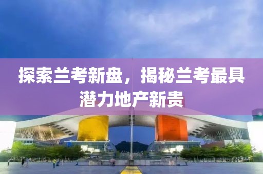 探索兰考新盘，揭秘兰考最具潜力地产新贵