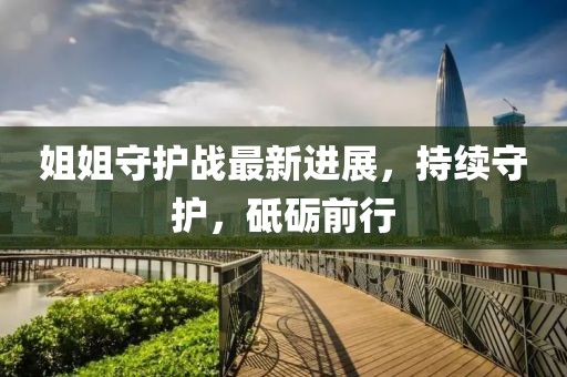 姐姐守护战最新进展，持续守护，砥砺前行