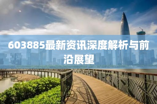 603885最新资讯深度解析与前沿展望