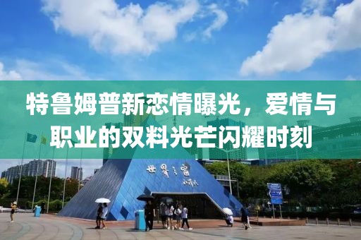 特鲁姆普新恋情曝光，爱情与职业的双料光芒闪耀时刻
