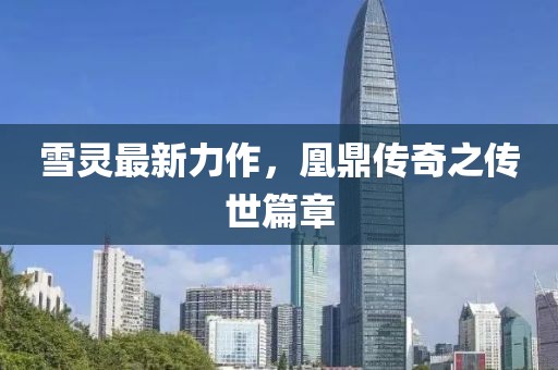 雪灵最新力作，凰鼎传奇之传世篇章