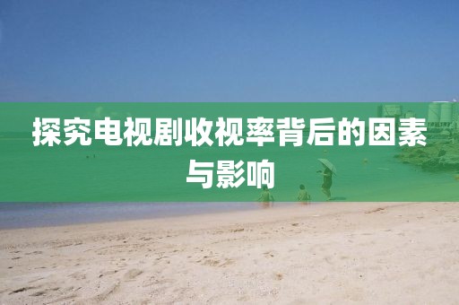 探究电视剧收视率背后的因素与影响
