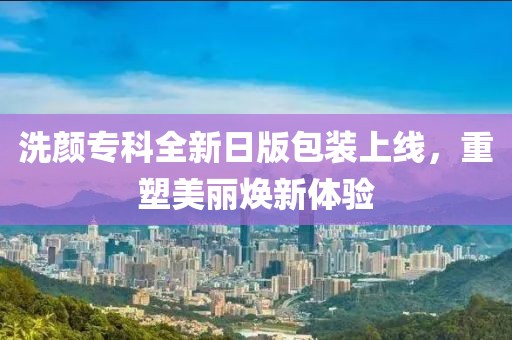 洗颜专科全新日版包装上线，重塑美丽焕新体验