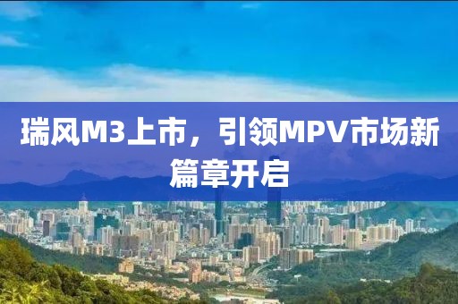 瑞风M3上市，引领MPV市场新篇章开启