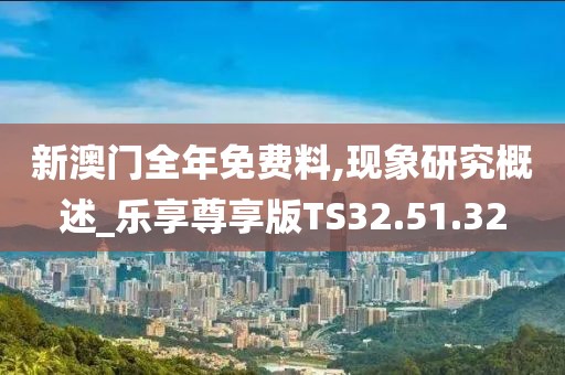 新澳门全年免费料,现象研究概述_乐享尊享版TS32.51.32