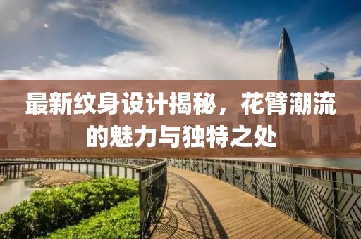 最新纹身设计揭秘，花臂潮流的魅力与独特之处