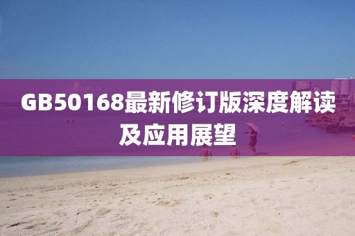GB50168最新修订版深度解读及应用展望